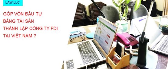 Góp vốn đầu tư bằng tài sản thành lập công ty FDI tại Việt Nam ?